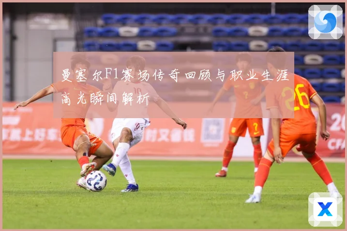 曼塞尔F1赛场传奇回顾与职业生涯高光瞬间解析