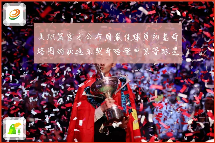 美职篮官方公布周最佳球员约基奇塔图姆获选东契奇哈登申京等球星赛场复盘