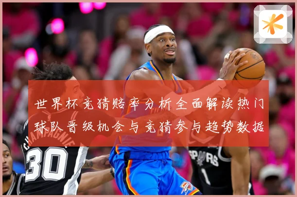 世界杯竞猜赔率分析全面解读热门球队晋级机会与竞猜参与趋势数据研判