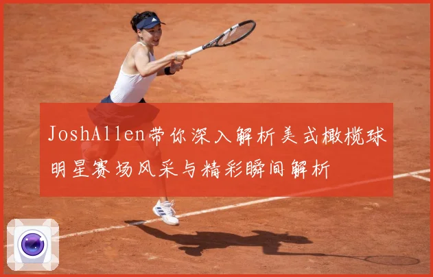 JoshAllen带你深入解析美式橄榄球明星赛场风采与精彩瞬间解析