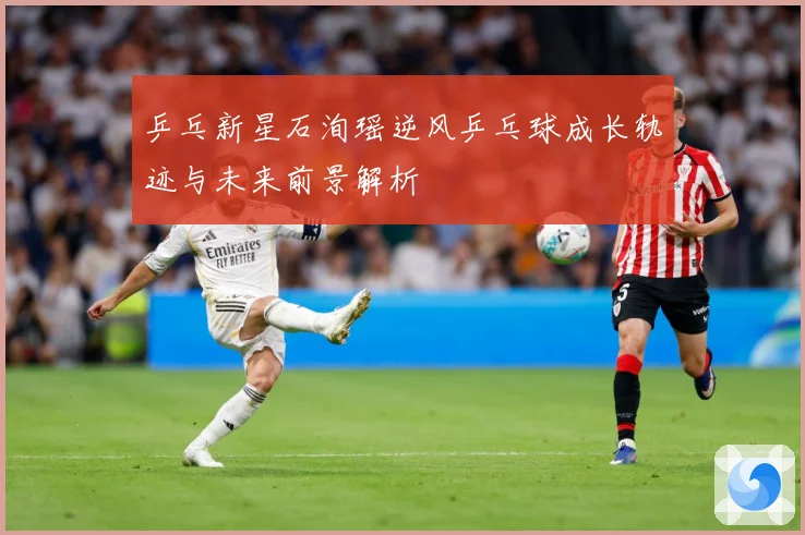 乒乓新星石洵瑶逆风乒乓球成长轨迹与未来前景解析