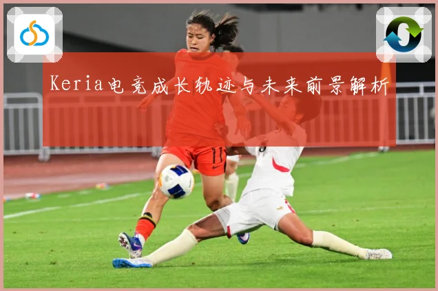 Keria电竞成长轨迹与未来前景解析
