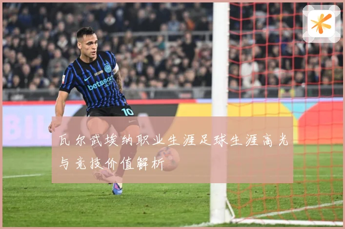 瓦尔武埃纳职业生涯足球生涯高光与竞技价值解析