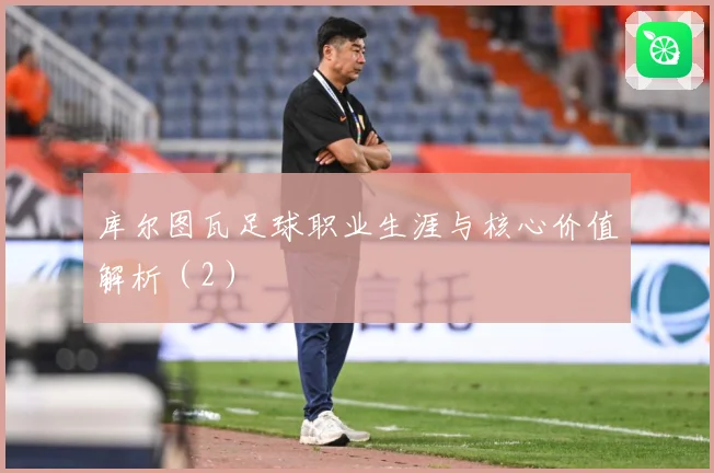 库尔图瓦足球职业生涯与核心价值解析（2）
