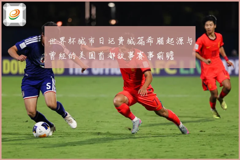 世界杯城市日记费城篇希腊起源与曾经的美国首都故事赛事前瞻