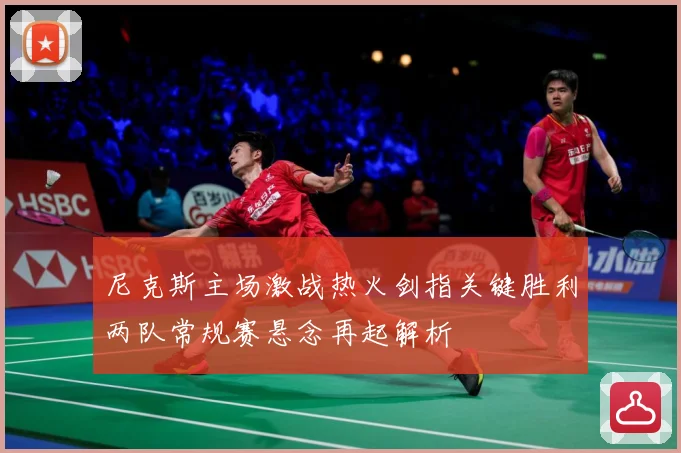 尼克斯主场激战热火剑指关键胜利两队常规赛悬念再起解析