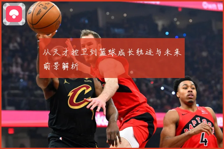 从天才控卫到篮球成长轨迹与未来前景解析