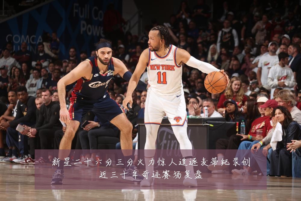 新星二十六分三分火力惊人追逐麦蒂纪录创近三十年奇迹赛场复盘