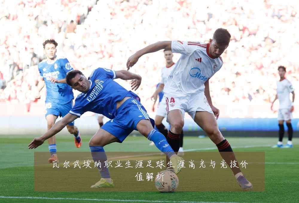 瓦尔武埃纳职业生涯足球生涯高光与竞技价值解析