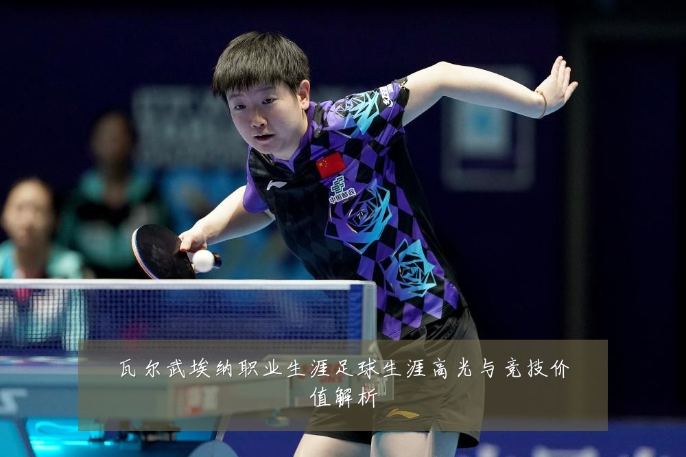 瓦尔武埃纳职业生涯足球生涯高光与竞技价值解析