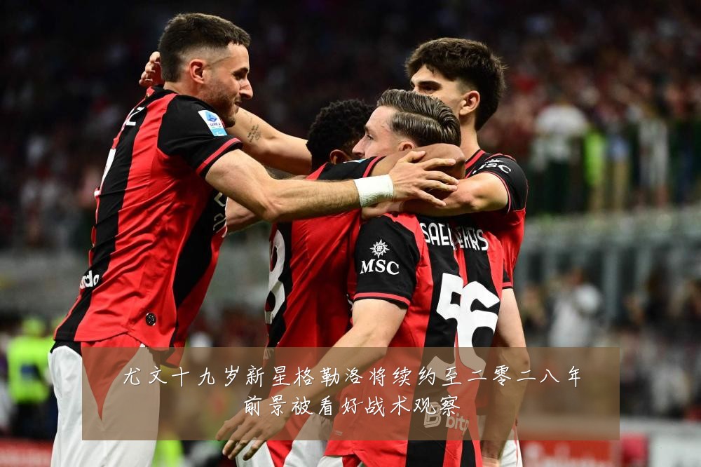 尤文十九岁新星格勒洛将续约至二零二八年前景被看好战术观察