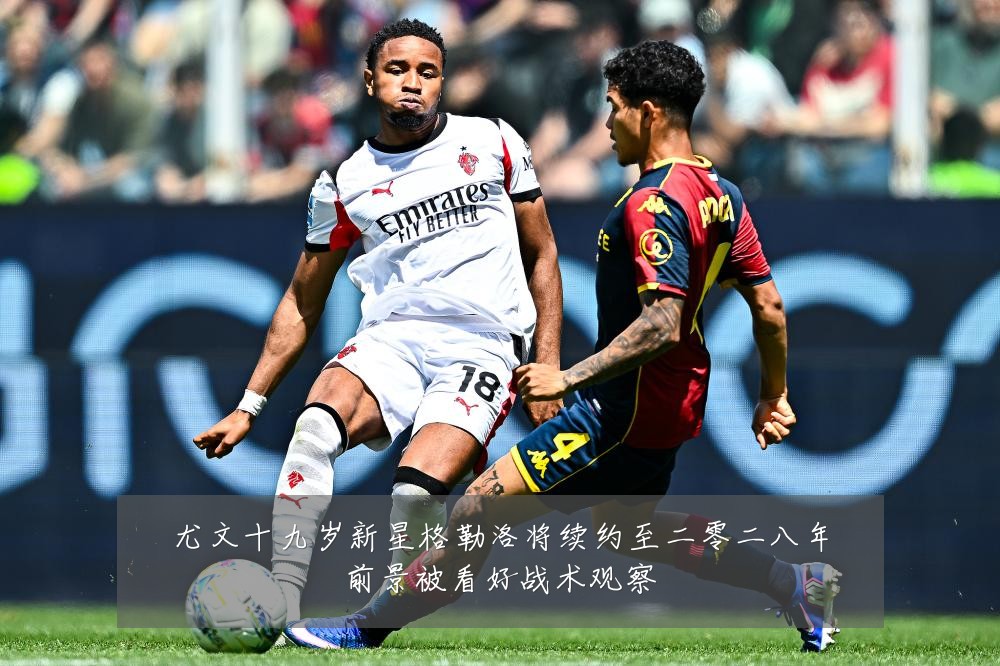 尤文十九岁新星格勒洛将续约至二零二八年前景被看好战术观察