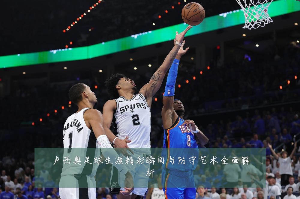卢西奥足球生涯精彩瞬间与防守艺术全面解析