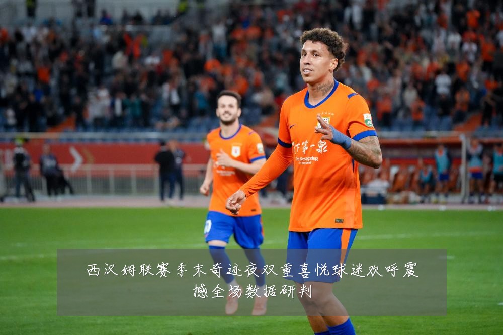 西汉姆联赛季末奇迹夜双重喜悦球迷欢呼震撼全场数据研判
