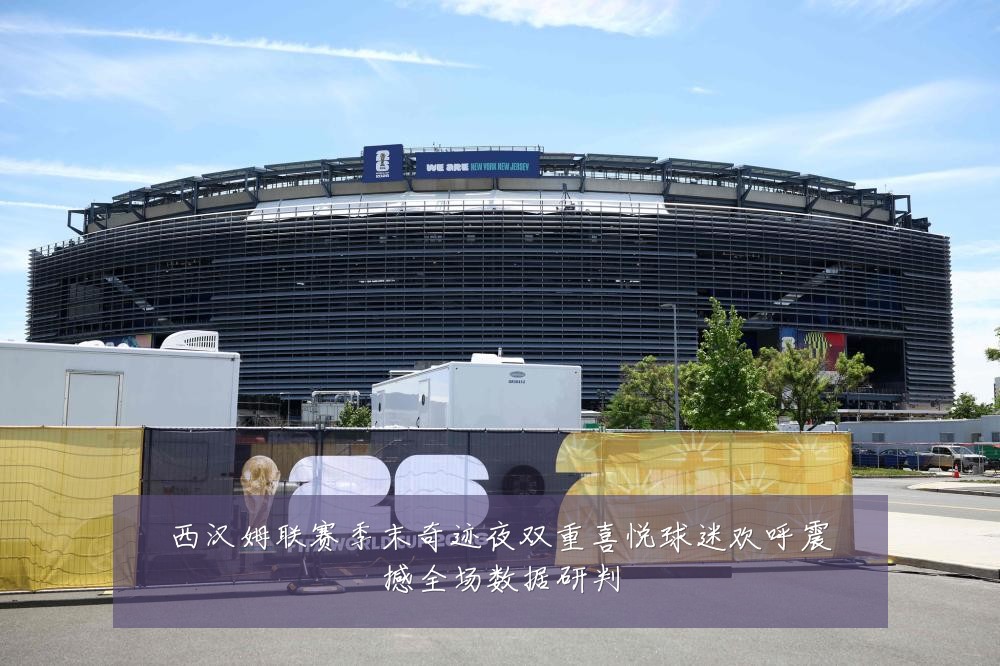 西汉姆联赛季末奇迹夜双重喜悦球迷欢呼震撼全场数据研判
